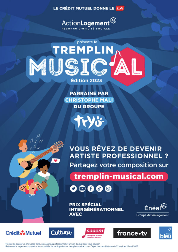 Le Crédit Mutuel donne le LA - Action Logement reconnu d'utilité sociale présente le Tremplin Music’AL - Edition 2023 - parrainé par Christophe Mali du groupe Tryo - vous rêvez de devenir artiste professionnels ? - partagez votre composition sur tremplin-musical.com - icônes : twitter - youtube - facebook - tiktok - instagram - prix spécial intergénérationnel avec Eneal - Groupe Action Logement - logos : Crédit Mutuel - sacem enesmble, faisons vivre la musique - france.tv - france bleu - *Tentez de gagnez de gagner un showcase filmé, un coaching professionnel et un bon d’achat pour vous équiper. Retrouvez le règlement complet et les modalités de participation sur tremplin-musical.com - Dépôt des candidatures du 22 avril au 26 mai 2023. - Lancement officiel : Le printemps de Bourges Crédit Mutuel 2023